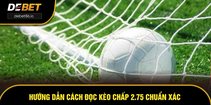 Hướng dẫn cách đọc kèo chấp 2.75 chuẩn xác