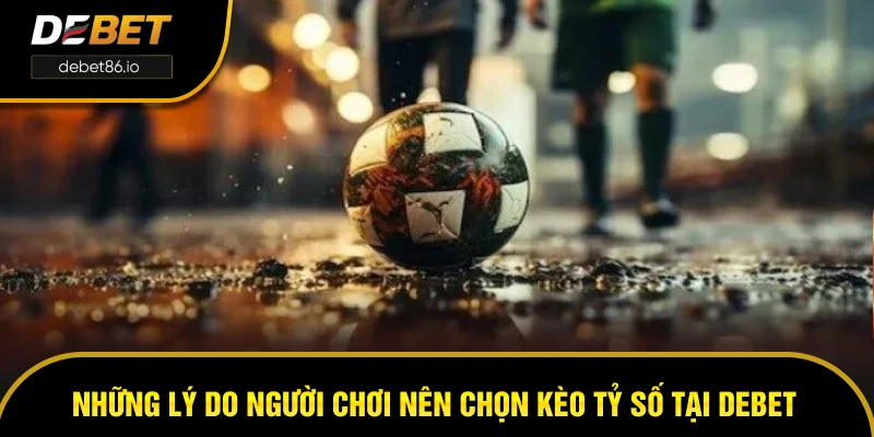 Những lý do người chơi nên chọn kèo tỷ số tại DEBET